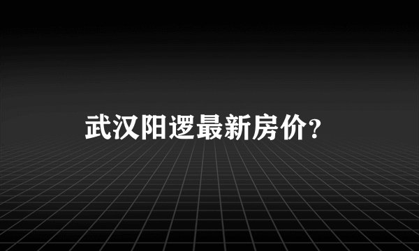 武汉阳逻最新房价？