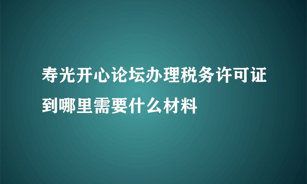 寿光开心论坛办理税务许可证到哪里需要什么材料