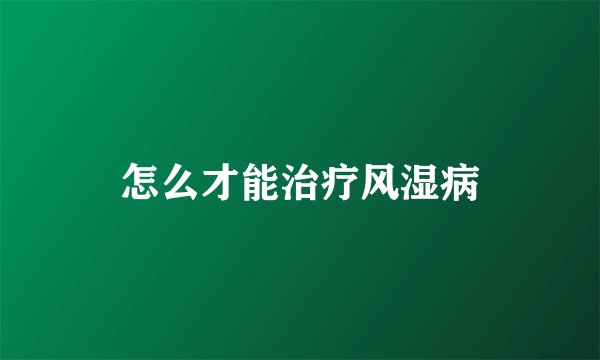 怎么才能治疗风湿病