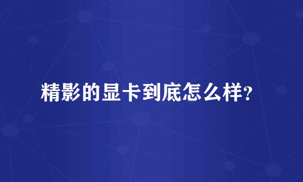 精影的显卡到底怎么样？