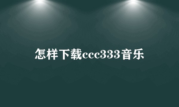 怎样下载ccc333音乐