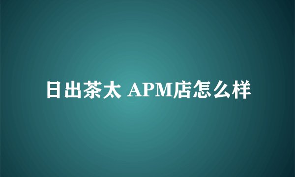 日出茶太 APM店怎么样