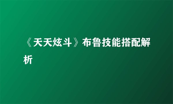 《天天炫斗》布鲁技能搭配解析