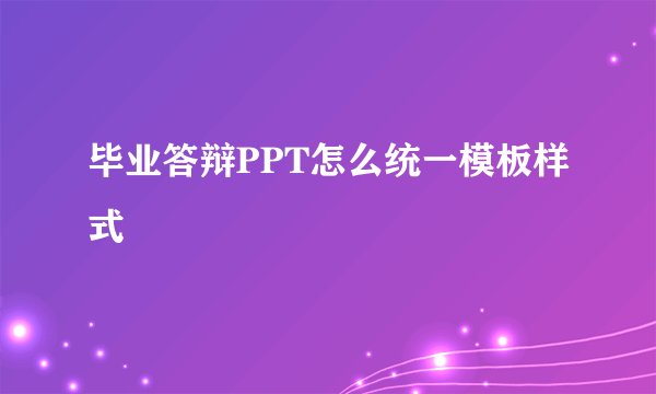 毕业答辩PPT怎么统一模板样式