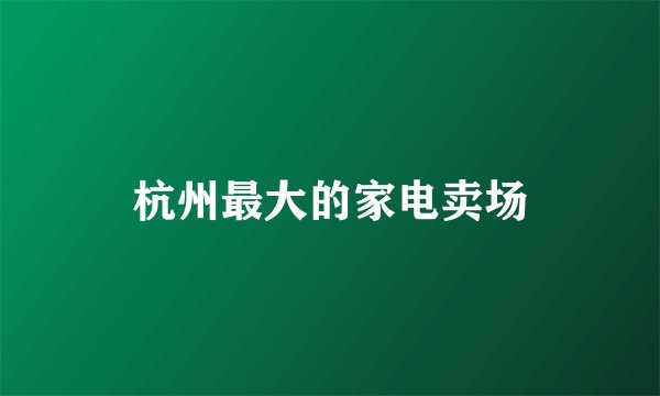 杭州最大的家电卖场