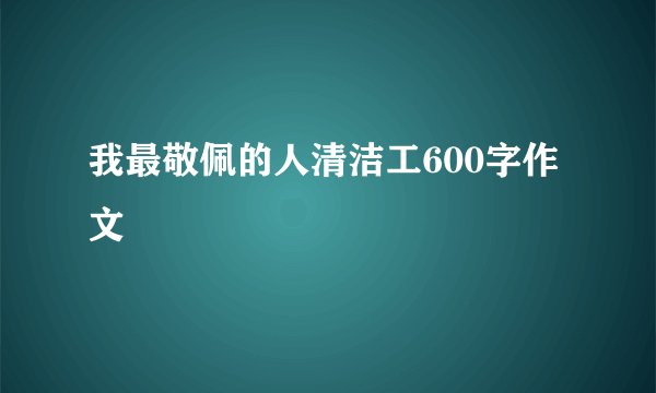 我最敬佩的人清洁工600字作文