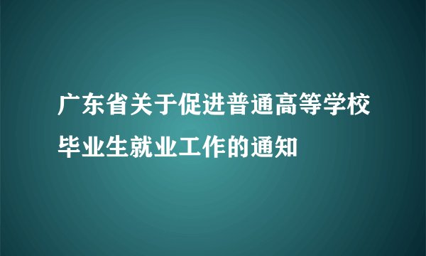 广东省关于促进普通高等学校毕业生就业工作的通知