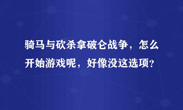 骑马与砍杀拿破仑战争，怎么开始游戏呢，好像没这选项？