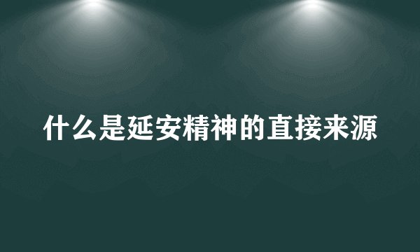什么是延安精神的直接来源