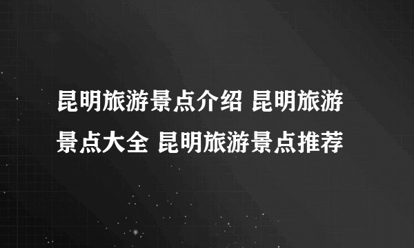 昆明旅游景点介绍 昆明旅游景点大全 昆明旅游景点推荐