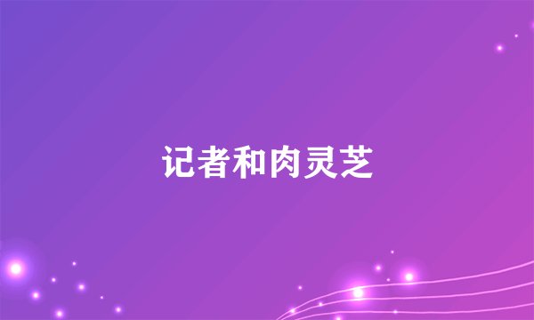 记者和肉灵芝