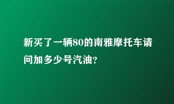 新买了一辆80的南雅摩托车请问加多少号汽油?