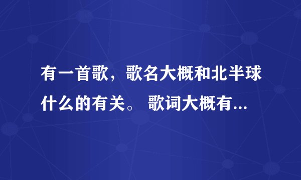 有一首歌，歌名大概和北半球什么的有关。 歌词大概有两句是“你的望远镜望不到北半球的孤单”还有“北极