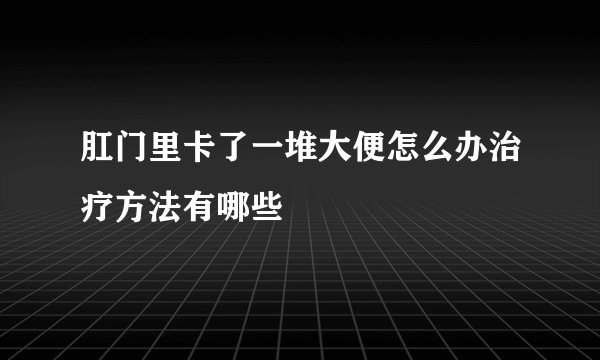 肛门里卡了一堆大便怎么办治疗方法有哪些