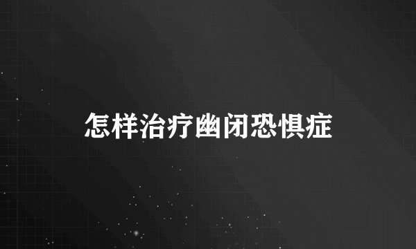 怎样治疗幽闭恐惧症