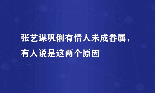 张艺谋巩俐有情人未成眷属,有人说是这两个原因