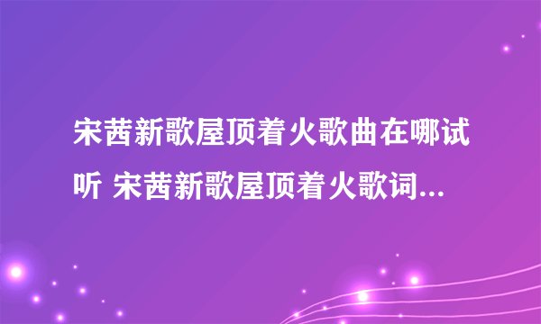 宋茜新歌屋顶着火歌曲在哪试听 宋茜新歌屋顶着火歌词是什么意思