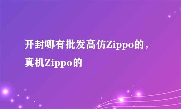 开封哪有批发高仿Zippo的，真机Zippo的