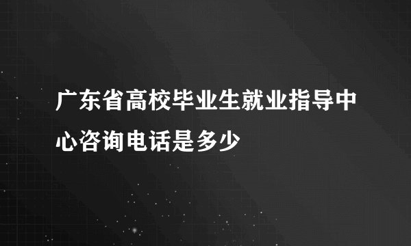 广东省高校毕业生就业指导中心咨询电话是多少
