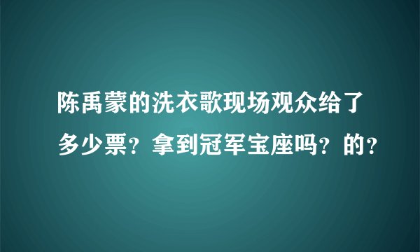陈禹蒙的洗衣歌现场观众给了多少票？拿到冠军宝座吗？的？