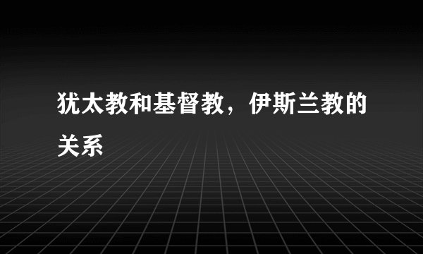 犹太教和基督教，伊斯兰教的关系