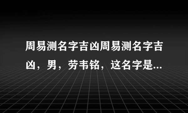 周易测名字吉凶周易测名字吉凶，男，劳韦铭，这名字是主凶还是主吉