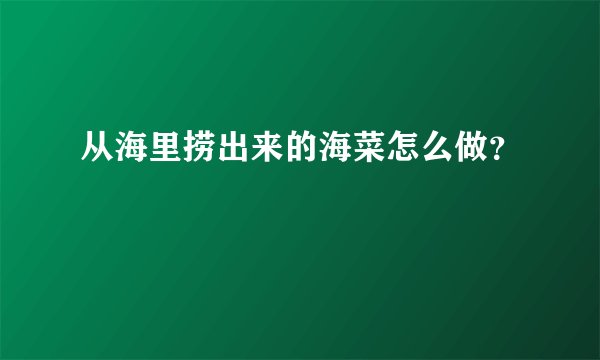 从海里捞出来的海菜怎么做？