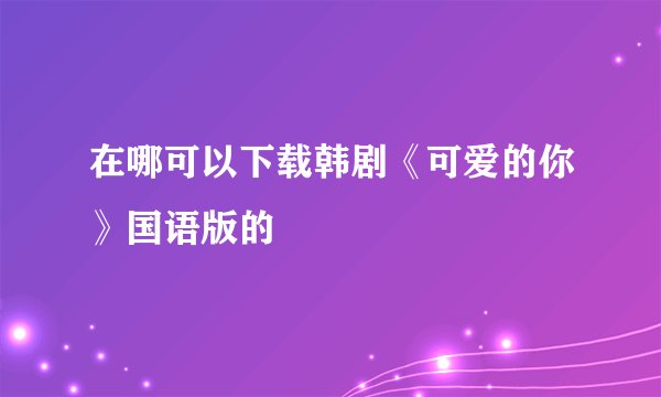 在哪可以下载韩剧《可爱的你》国语版的