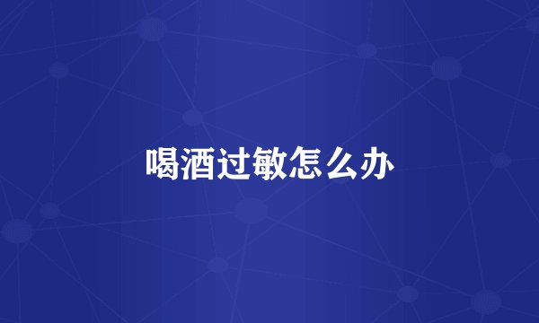 喝酒过敏怎么办