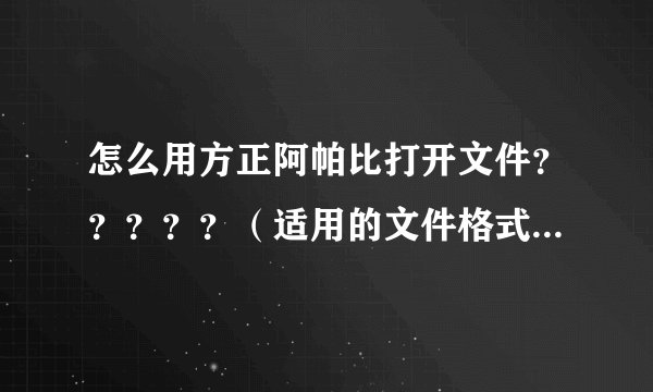 怎么用方正阿帕比打开文件？？？？？（适用的文件格式是什么？）
