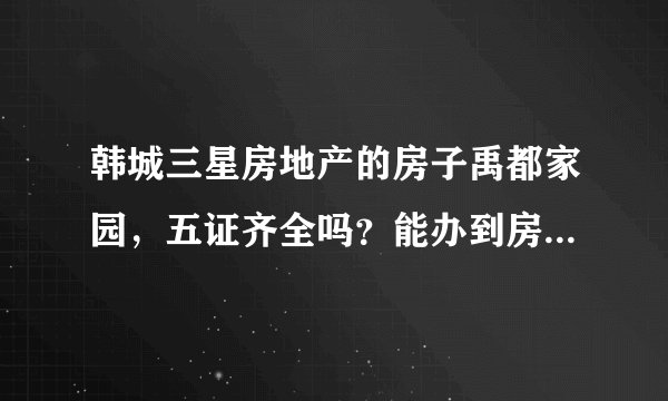 韩城三星房地产的房子禹都家园，五证齐全吗？能办到房产证吗？