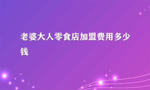 老婆大人零食店加盟费用多少钱