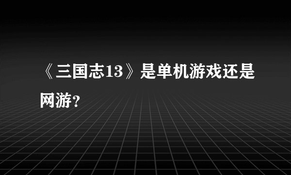 《三国志13》是单机游戏还是网游?