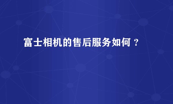 富士相机的售后服务如何 ?