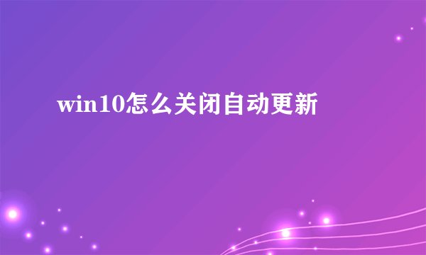 win10怎么关闭自动更新