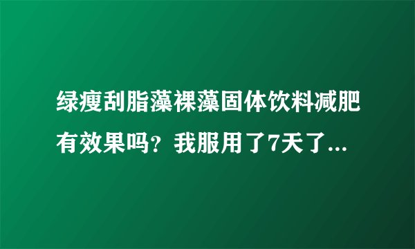 绿瘦刮脂藻裸藻固体饮料减肥有效果吗？我服用了7天了，一点效果都没有，他们的顾问说我体质特殊，要给我
