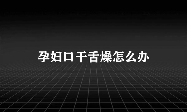 孕妇口干舌燥怎么办