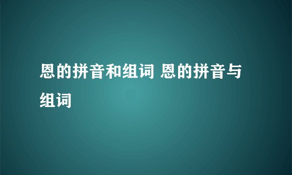 恩的拼音和组词 恩的拼音与组词