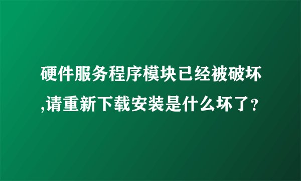 硬件服务程序模块已经被破坏,请重新下载安装是什么坏了？