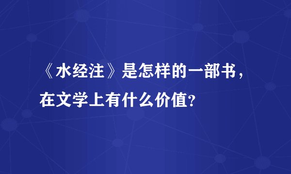 《水经注》是怎样的一部书，在文学上有什么价值？