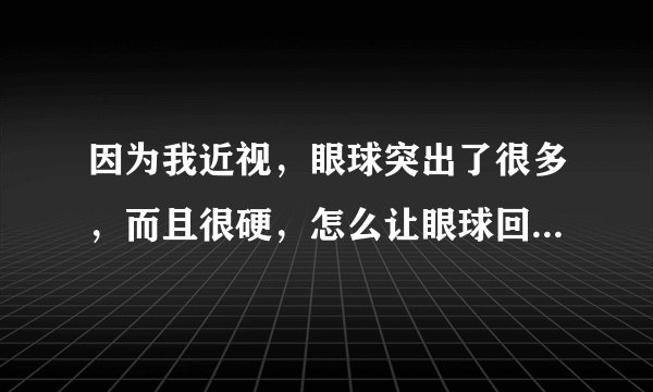 因为我近视，眼球突出了很多，而且很硬，怎么让眼球回...