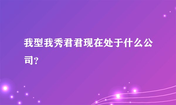 我型我秀君君现在处于什么公司？
