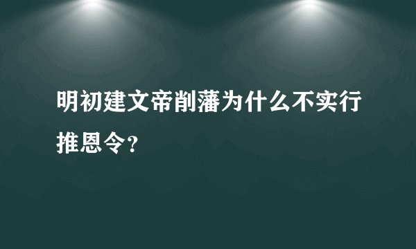 明初建文帝削藩为什么不实行推恩令？