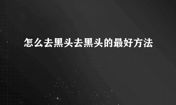 怎么去黑头去黑头的最好方法