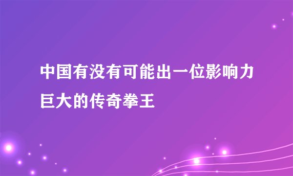 中国有没有可能出一位影响力巨大的传奇拳王