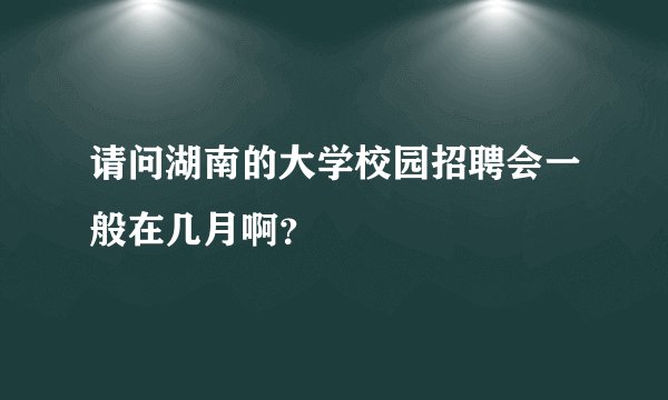 请问湖南的大学校园招聘会一般在几月啊？