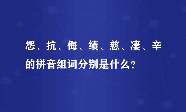 怨、抗、侮、绩、慈、凄、辛的拼音组词分别是什么？