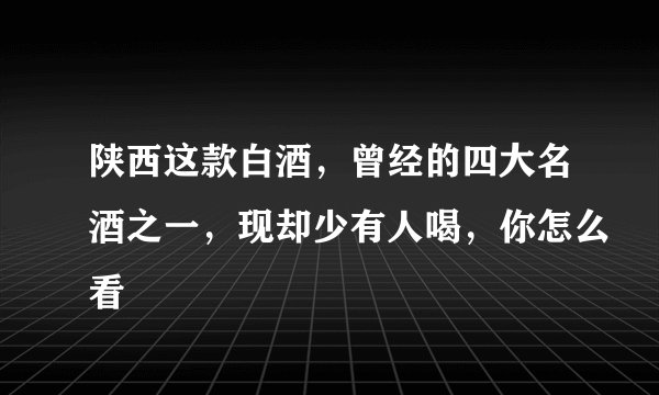 陕西这款白酒，曾经的四大名酒之一，现却少有人喝，你怎么看