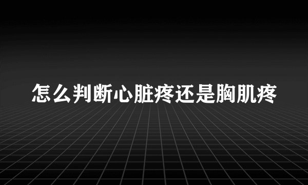 怎么判断心脏疼还是胸肌疼