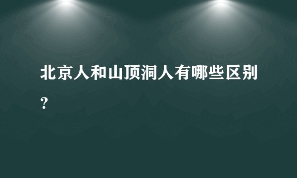 北京人和山顶洞人有哪些区别？